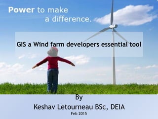  
GIS a Wind farm developers essential tool 
By
Keshav Letourneau BSc, DEIA
Feb 2015
 