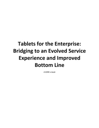 Tablets for the Enterprise:
Bridging to an Evolved Service
Experience and Improved
Bottom Line
A KORE e-book
 