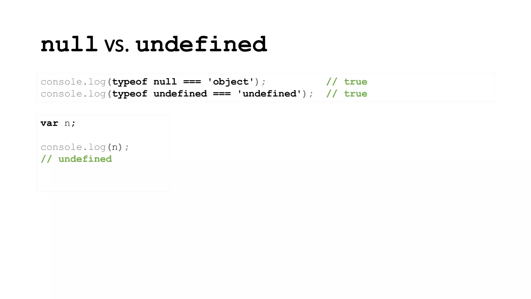 null vs. undefined
console.log(typeof null === 'object'); // true
console.log(typeof undefined === 'undefined'); // true
var n;
console.log(n);
// undefined
 