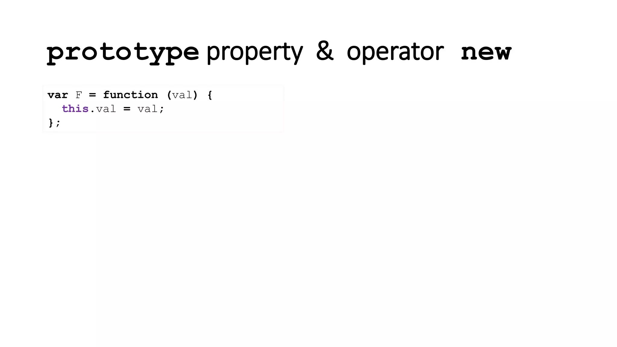 prototype property & operator new
var F = function (val) {
this.val = val;
};
 