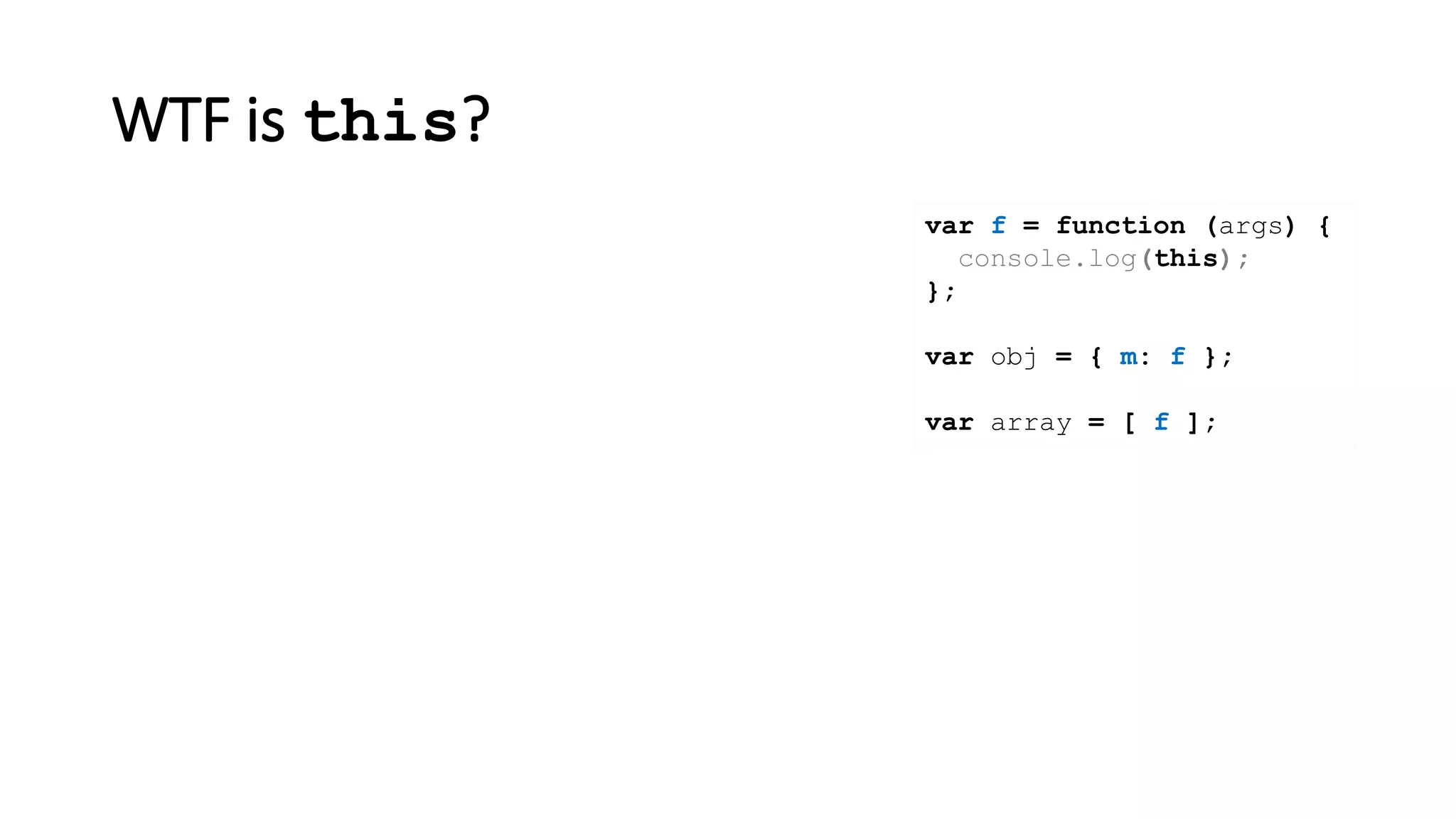 WTF is this?
var f = function (args) {
console.log(this);
};
var obj = { m: f };
var array = [ f ];
 