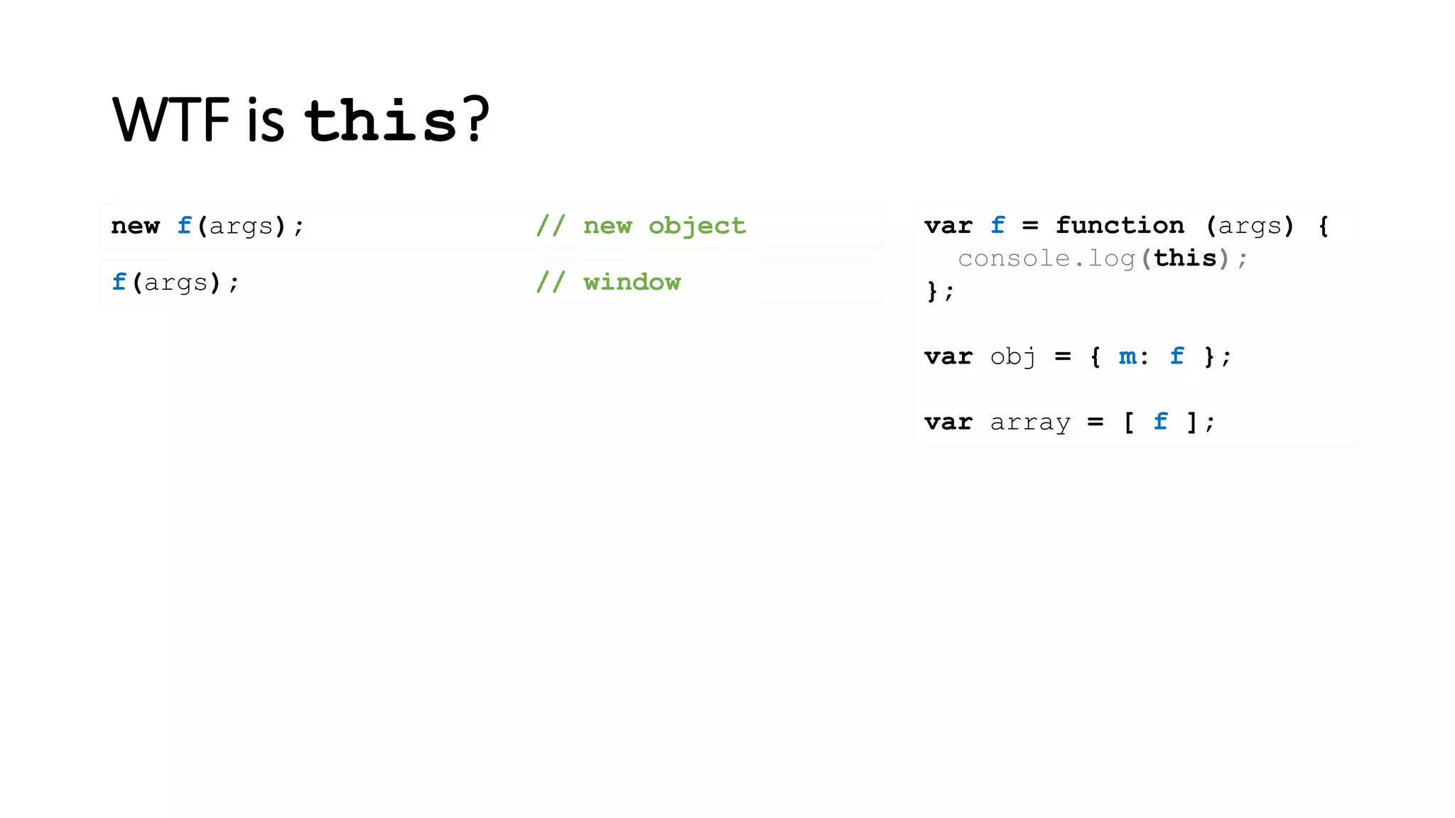 WTF is this?
var f = function (args) {
console.log(this);
};
var obj = { m: f };
var array = [ f ];
new f(args); // new object
f(args); // window
 