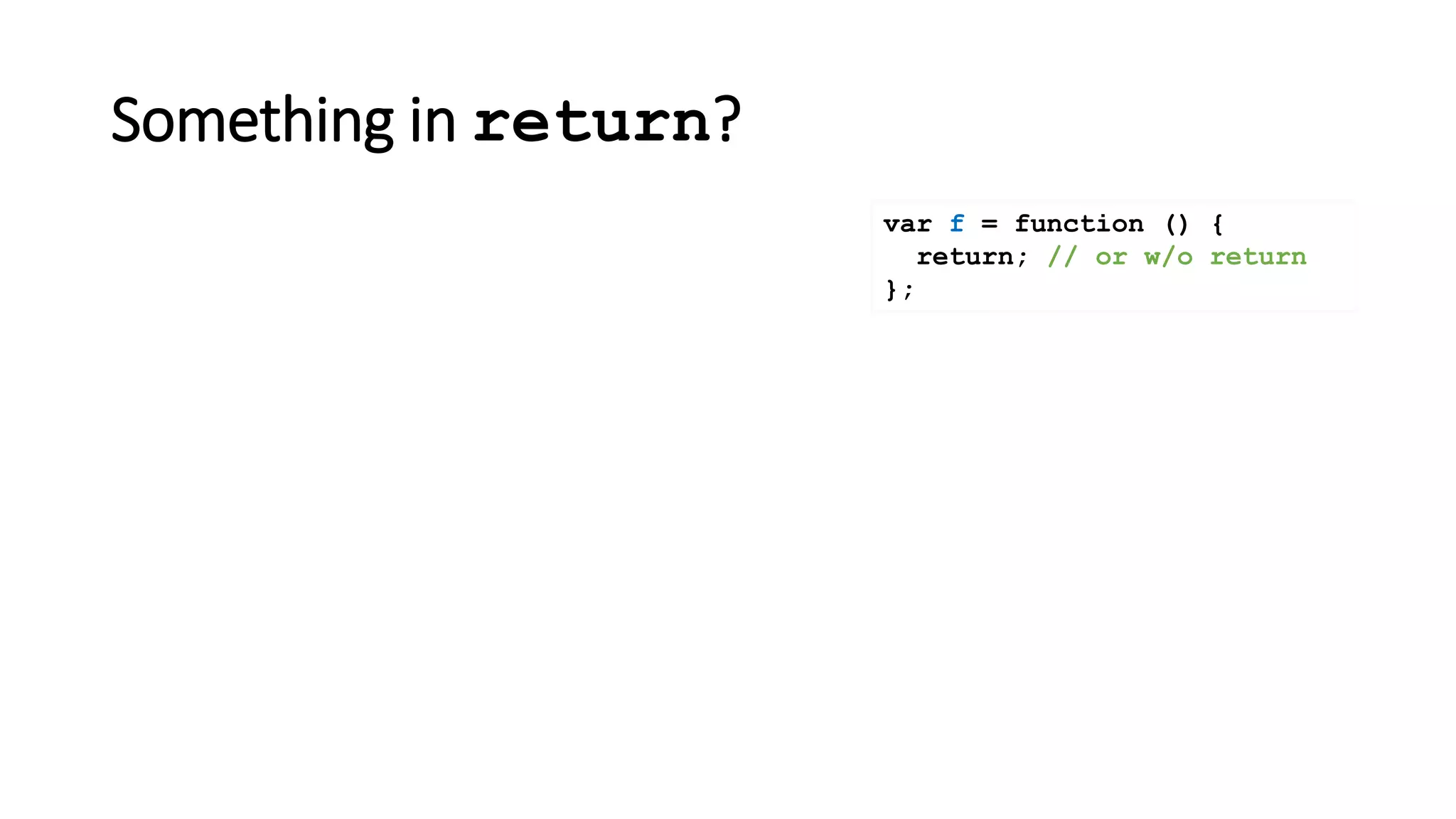 Something in return?
var f = function () {
return; // or w/o return
};
 