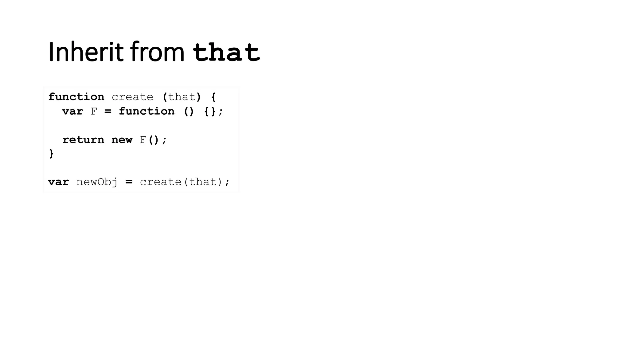 Inherit from that
function create (that) {
}
var newObj = create(that);
var F = function () {};
return new F();
 