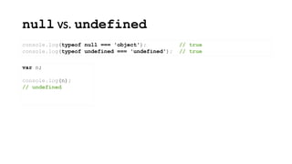 null vs. undefined
console.log(typeof null === 'object'); // true
console.log(typeof undefined === 'undefined'); // true
var n;
console.log(n);
// undefined
 