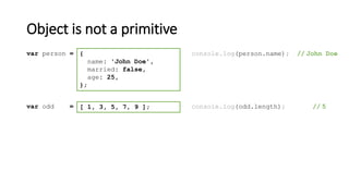 Object is not a primitive
[ 1, 3, 5, 7, 9 ];var odd = console.log(odd.length); // 5
{
name: 'John Doe',
married: false,
age: 25,
};
var person = console.log(person.name); // John Doe
 