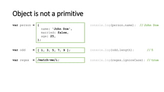 Object is not a primitive
[ 1, 3, 5, 7, 9 ];var odd = console.log(odd.length); // 5
/match-me/i;var regex = console.log(regex.ignoreCase); // true
{
name: 'John Doe',
married: false,
age: 25,
};
var person = console.log(person.name); // John Doe
 