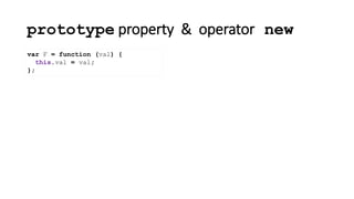 prototype property & operator new
var F = function (val) {
this.val = val;
};
 