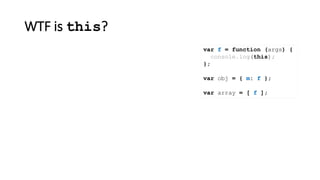 WTF is this?
var f = function (args) {
console.log(this);
};
var obj = { m: f };
var array = [ f ];
 