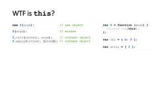 WTF is this?
var f = function (args) {
console.log(this);
};
var obj = { m: f };
var array = [ f ];
new f(args); // new object
f(args); // window
f.call(context, args); // context object
f.apply(context, [args]); // context object
 