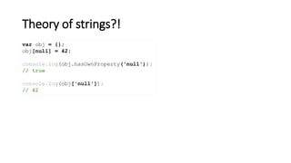 Theory of strings?!
var obj = {};
obj[null] = 42;
console.log(obj.hasOwnProperty('null'));
// true
console.log(obj['null']);
// 42
 