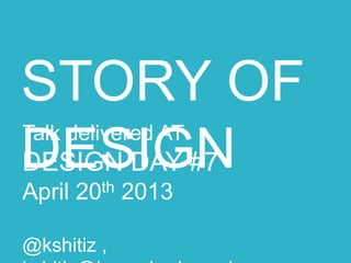 Talk delivered AT
DESIGN DAY #7
April 20th 2013
@kshitiz , kshitiz@happyhorizons.in
STORY OF DESIGN
 