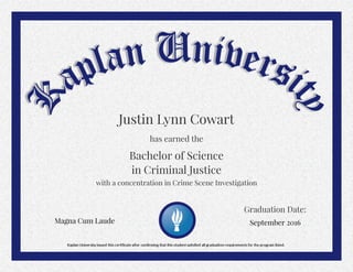 September 2016
Bachelor of Science
Magna Cum Laude
Graduation Date:
with a concentration in Crime Scene Investigation
in Criminal Justice
Justin Lynn Cowart
has earned the
 