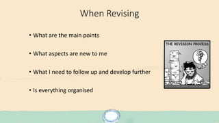 When Revising
• What are the main points
• What aspects are new to me
• What I need to follow up and develop further
• Is everything organised
 