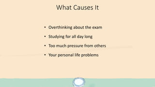 What Causes It
• Overthinking about the exam
• Studying for all day long
• Too much pressure from others
• Your personal life problems
 