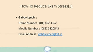 How To Reduce Exam Stress(3)
• Gabby Lynch :
Office Number : (01) 402 3352
Mobile Number : (086) 0820543
Email Address : gabby.lynch@dit.ie
 