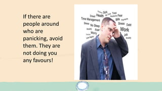 If there are
people around
who are
panicking, avoid
them. They are
not doing you
any favours!
 