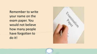 Remember to write
your name on the
exam paper. You
would not believe
how many people
have forgotten to
do it!
 