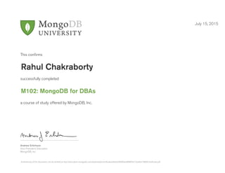 Andrew Erlichson
Vice President, Education
MongoDB, Inc.
This conﬁrms
successfully completed
a course of study offered by MongoDB, Inc.
July 15, 2015
Rahul Chakraborty
M102: MongoDB for DBAs
Authenticity of this document can be verified at http://education.mongodb.com/downloads/certificates/b0c626ffd0be4d898f56716a46e15889/Certificate.pdf
 