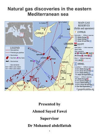 1
Natural gas discoveries in the eastern
Mediterranean sea
Presented by
Ahmed Sayed Fawzi
Supervisor
Dr Mohamed abdelfattah
 