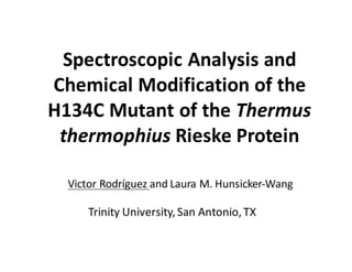 Spectroscopic	Analysis	and	
Chemical	Modification	of	the	
H134C	Mutant	of	the	Thermus
thermophius Rieske Protein
Victor	Rodríguez	and	Laura	M.	Hunsicker-Wang
Trinity	University,	San	Antonio,	TX
 
