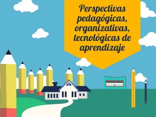 Perspectivas
pedagógicas,
organizativas,
tecnológicas de
aprendizaje
 