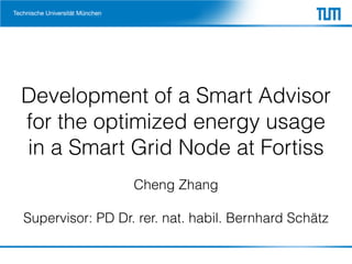 Development of a Smart Advisor
for the optimized energy usage
in a Smart Grid Node at Fortiss
Cheng Zhang
Supervisor: PD Dr. rer. nat. habil. Bernhard Schätz
 