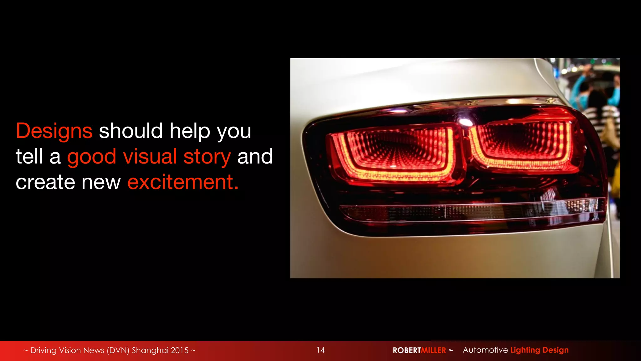 ~ Driving Vision News (DVN) Shanghai 2015 ~ ROBERTMILLER ~ Automotive Lighting Design14
Designs should help you
tell a good visual story and
create new excitement.
 