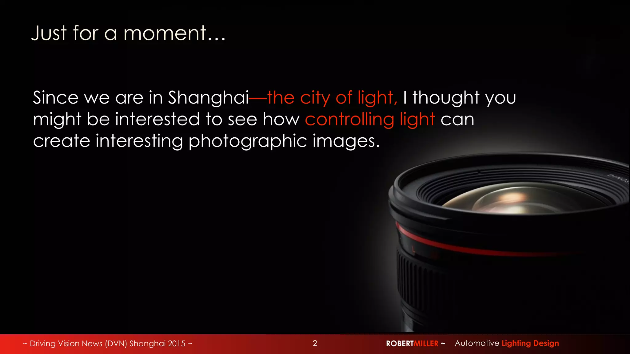 ~ Driving Vision News (DVN) Shanghai 2015 ~ ROBERTMILLER ~ Automotive Lighting Design2
Since we are in Shanghai—the city of light, I thought you
might be interested to see how controlling light can
create interesting photographic images.
Just for a moment…
 