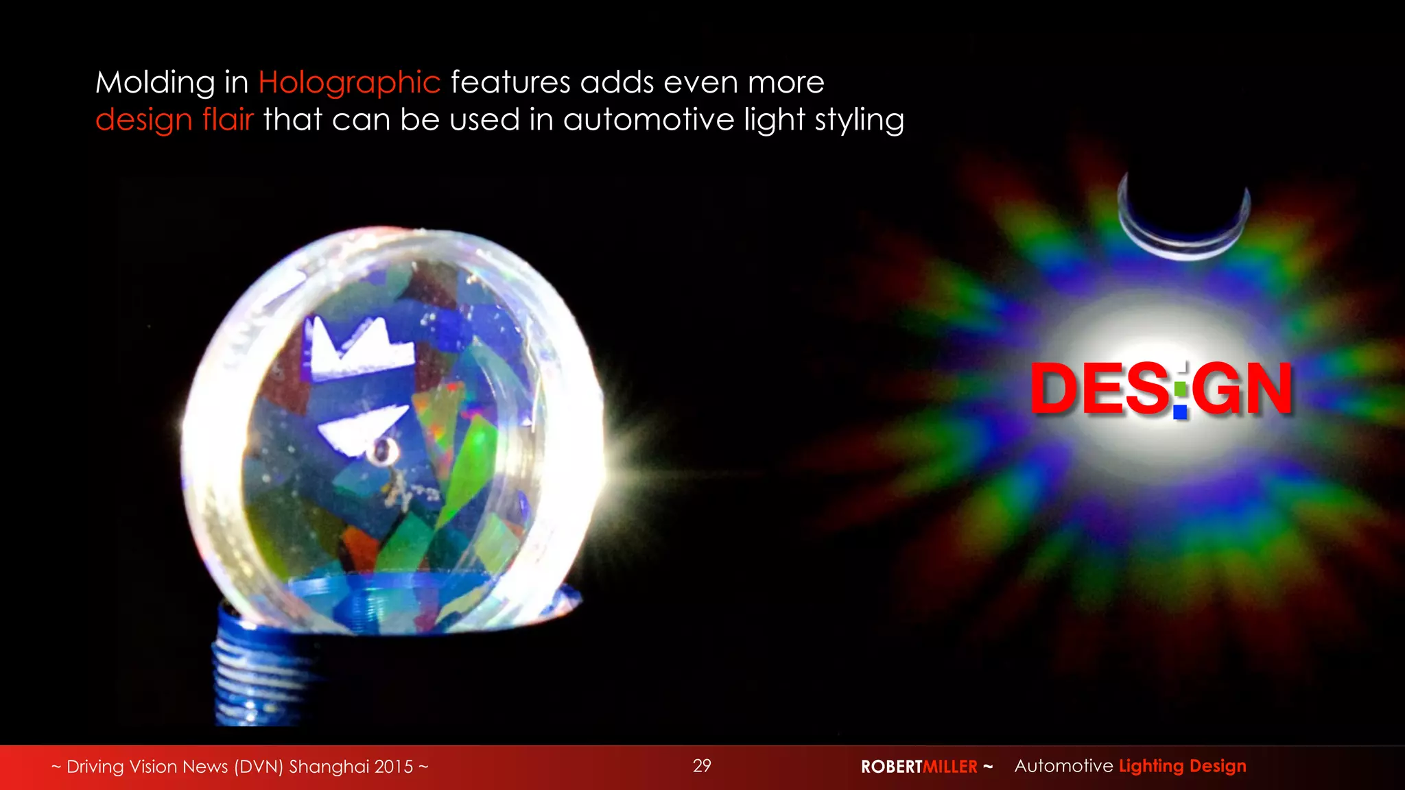 ~ Driving Vision News (DVN) Shanghai 2015 ~ 29 ROBERTMILLER ~ Automotive Lighting Design
DES GN
Molding in Holographic features adds even more
design flair that can be used in automotive light styling
 