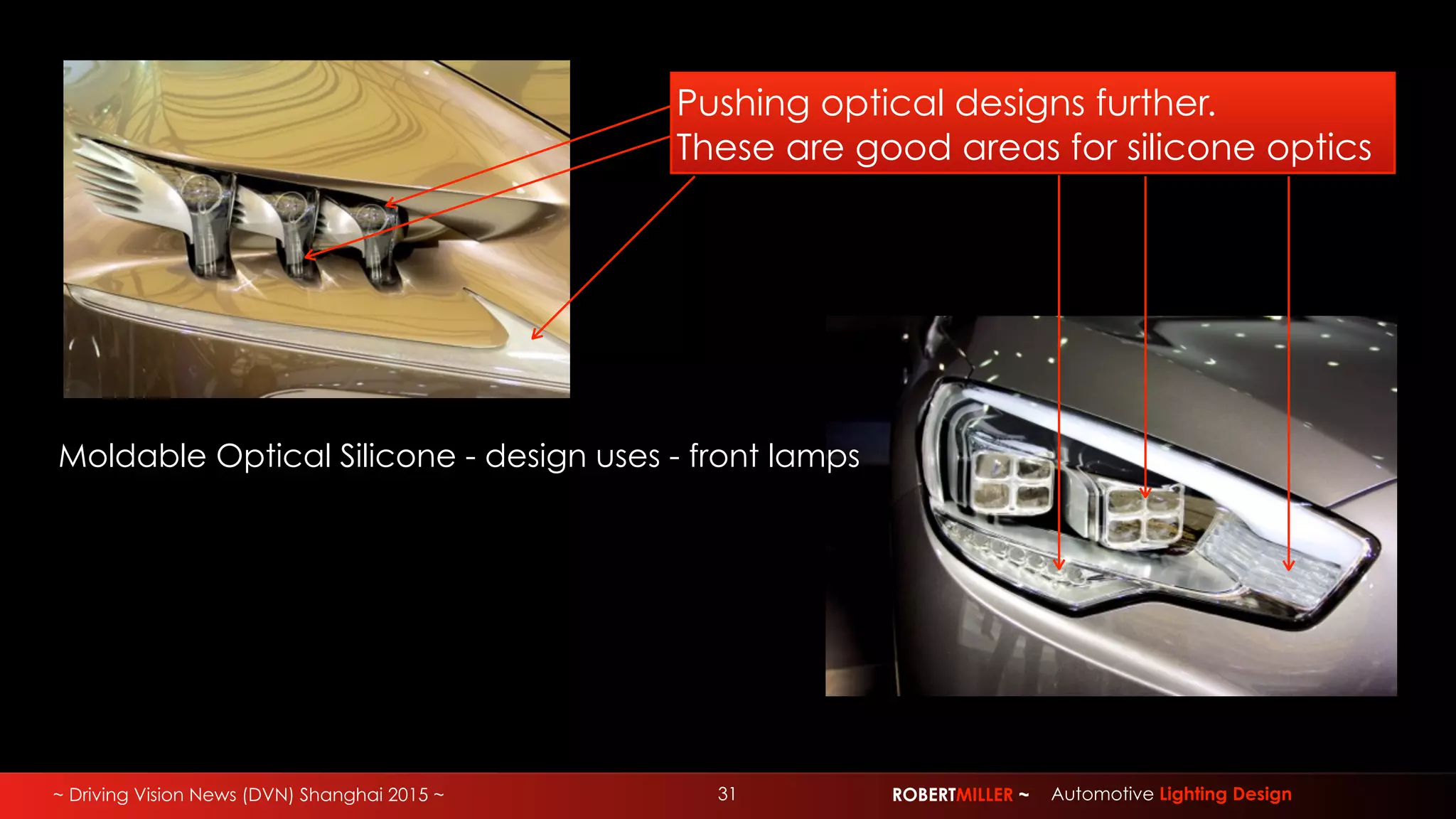 ~ Driving Vision News (DVN) Shanghai 2015 ~ 31 ROBERTMILLER ~ Automotive Lighting Design
Moldable Optical Silicone - design uses - front lamps
Pushing optical designs further.
These are good areas for silicone optics
 