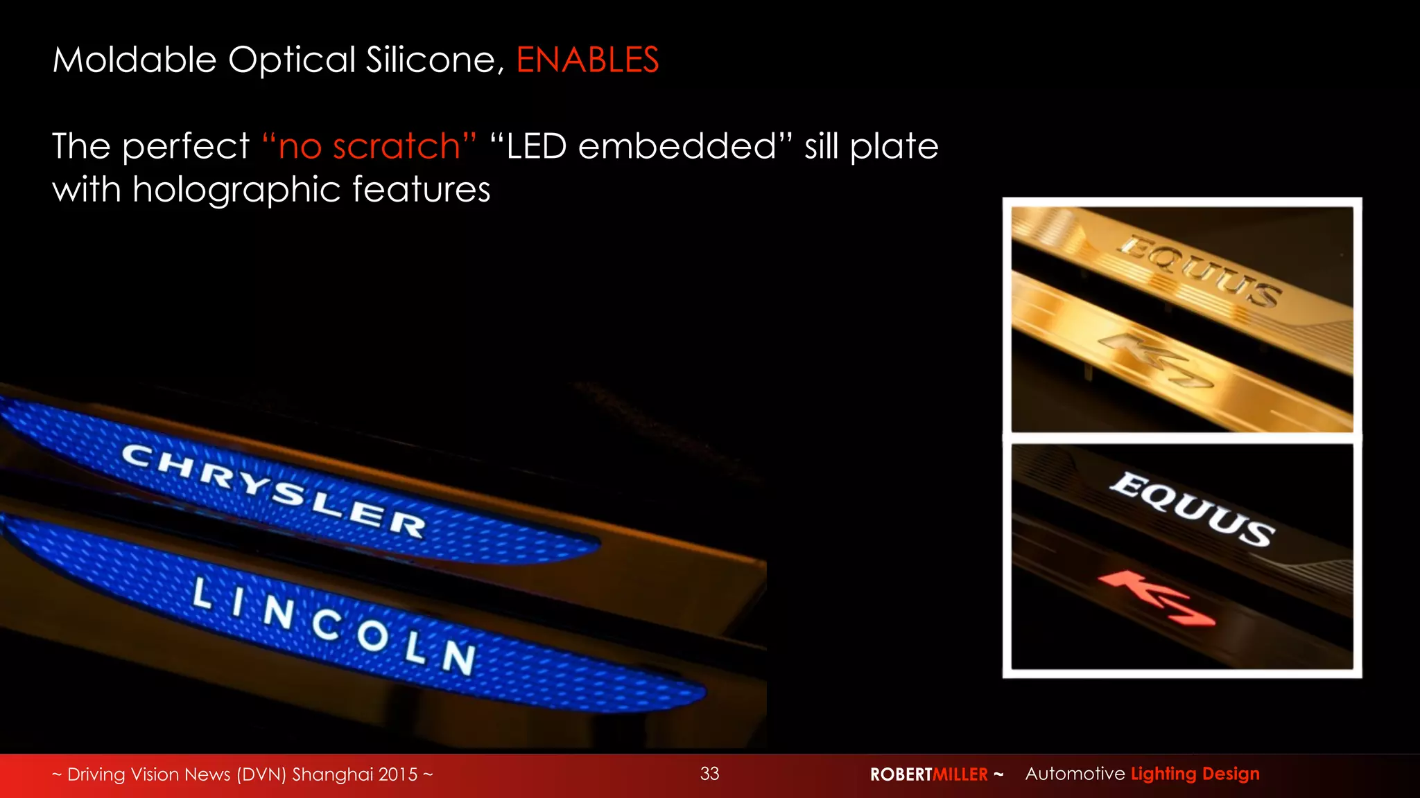 ~ Driving Vision News (DVN) Shanghai 2015 ~ 33 ROBERTMILLER ~ Automotive Lighting Design
Moldable Optical Silicone, ENABLES
The perfect “no scratch” “LED embedded” sill plate
with holographic features
 