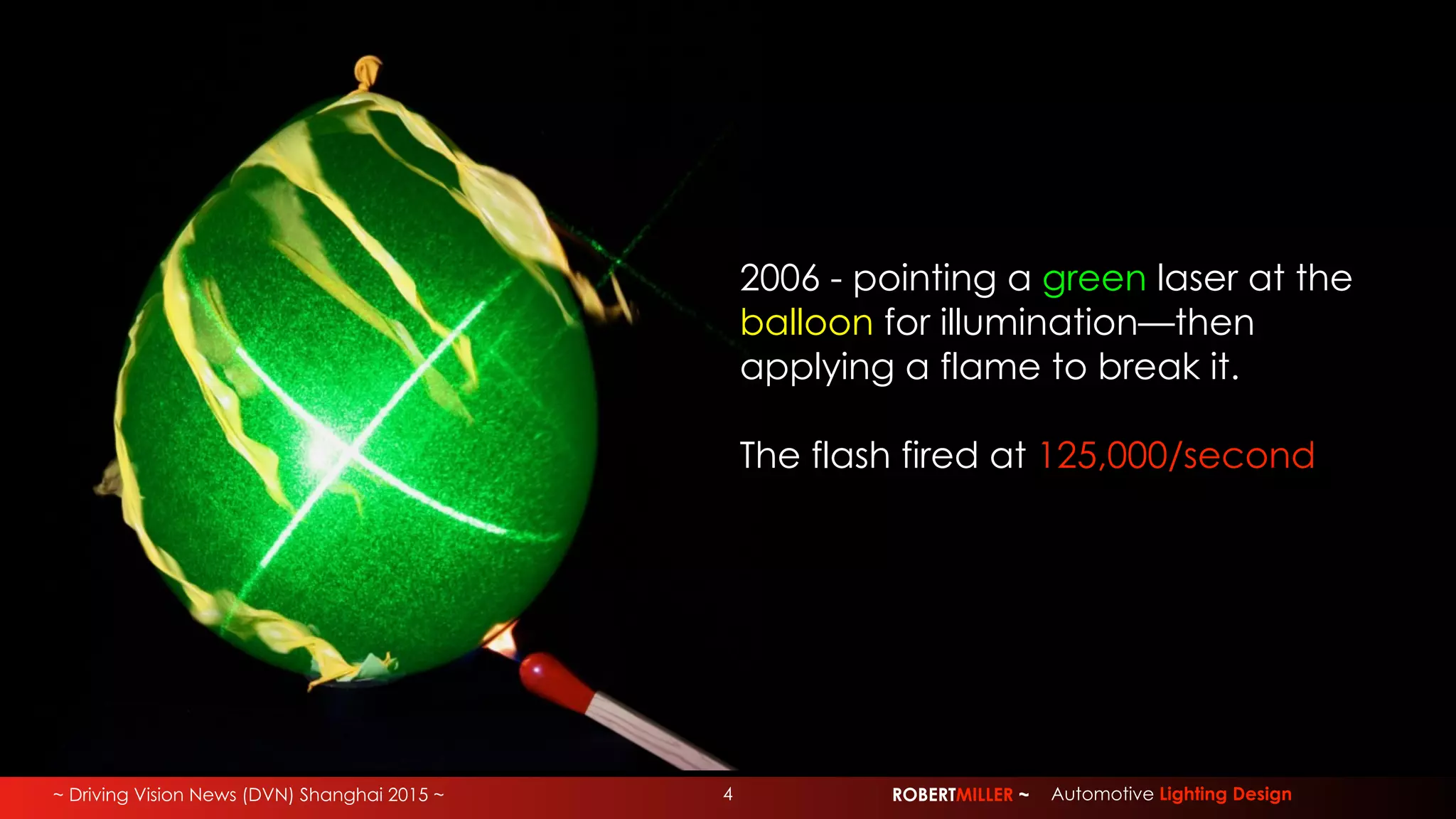 ~ Driving Vision News (DVN) Shanghai 2015 ~ ROBERTMILLER ~ Automotive Lighting Design4
2006 - pointing a green laser at the
balloon for illumination—then
applying a flame to break it.
The flash fired at 125,000/second
 
