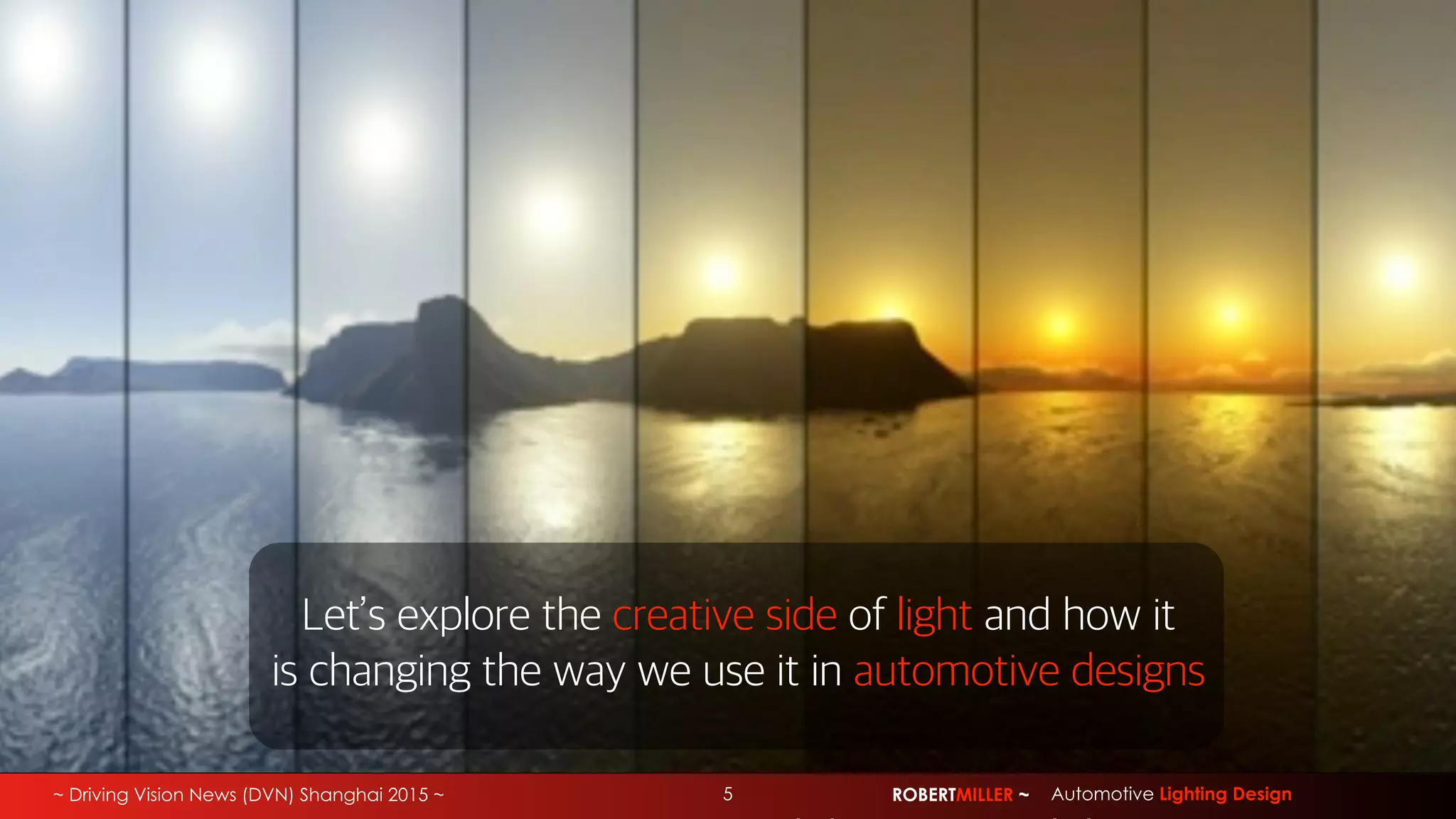 ~ Driving Vision News (DVN) Shanghai 2015 ~ ROBERTMILLER ~ Automotive Lighting Design5
Let’s explore the creative side of light and how it
is changing the way we use it in automotive designs
 