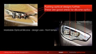 ~ Driving Vision News (DVN) Shanghai 2015 ~ 31 ROBERTMILLER ~ Automotive Lighting Design
Moldable Optical Silicone - design uses - front lamps
Pushing optical designs further.
These are good areas for silicone optics
 