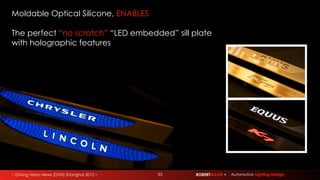 ~ Driving Vision News (DVN) Shanghai 2015 ~ 33 ROBERTMILLER ~ Automotive Lighting Design
Moldable Optical Silicone, ENABLES
The perfect “no scratch” “LED embedded” sill plate
with holographic features
 