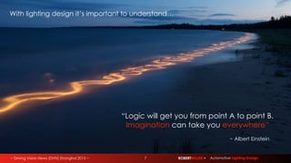 ~ Driving Vision News (DVN) Shanghai 2015 ~ ROBERTMILLER ~ Automotive Lighting Design7
“Logic will get you from point A to point B.
Imagination can take you everywhere”
~ Albert Einstein
With lighting design it’s important to understand…
 