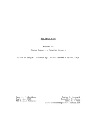 The Given Days
Written By
Joshua Gennari & Jonathan Gennari
Based on original Concept by: Joshua Gennari & Doron Clays
Area 51 Productions Joshua M. Gennari
Copyright 2010 Executive Producer
All Rights Reserved (360) 539-7829
deousepo@area51productionsllc.com
 