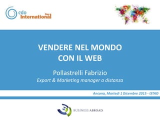 VENDERE NEL MONDO
CON IL WEB
Ancona, Martedì 1 Dicembre 2015 - ISTAO
Pollastrelli Fabrizio
Export & Marketing manager a distanza
 