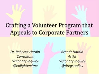 Crafting a Volunteer Program that
Appeals to Corporate Partners
Dr. Rebecca Hardin
Consultant
Visionary Inquiry
@enlighten4me
Brandt Hardin
Artist
Visionary Inquiry
@dregstudios
 