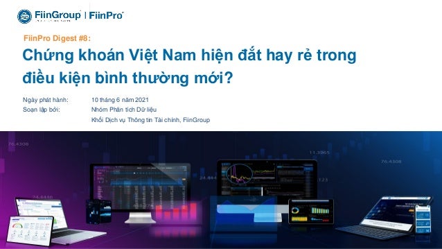 Financial Information • Business Information • Market Research • Credit Ratings
1

Chứng khoán Việt Nam hiện đắt hay rẻ trong
điều kiện bình thường mới?
FiinPro Digest #8:
Ngày phát hành: 10 tháng 6 năm 2021
Soạn lập bởi: Nhóm Phân tích Dữ liệu
Khối Dịch vụ Thông tin Tài chính, FiinGroup
 