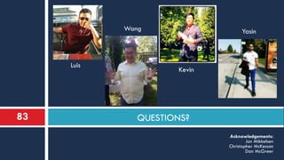 QUESTIONS?
Acknowledgements:
Jon Mikkelsen
Christopher McKesson
Dan McGreer
Luis
Wang
Kevin
Yasin
83
 