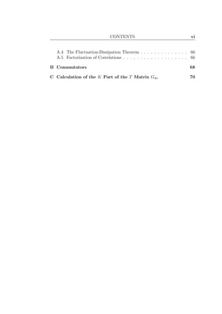 CONTENTS vi
A.4 The Fluctuation-Dissipation Theorem . . . . . . . . . . . . . . 66
A.5 Factorization of Correlations . . . . . . . . . . . . . . . . . . . 66
B Commutators 68
C Calculation of the K Part of the T Matrix Gdσ 70
 
