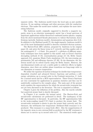 1 Introduction 2
separate entity. The Anderson model treats the local spin as just another
electron. It can undergo exchange and other processes with the conduction
electrons. This makes the model more realistic, and explains the more inter-
esting behaviour.
The Anderson model, originally suggested to describe a magnetic im-
purity atom in an otherwise nonmagnetic metal, has a broad spectrum of
important applications within theoretical condensed matter physics, ranging
from the above-mentioned Kondo phenomena to valence ﬂuctuations, heavy
fermions (periodic Anderson model), chemisorption and quantum dots [5,6].
In addition to the Hubbard model [7], the single-impurity Anderson model is
one of the most fundamental models to describe correlated electron systems.
The Hartree-Fock (HF) solution, proposed by Anderson in his original
paper [2], only gives the linear terms in U correctly and thus applies only in
the nonmagnetic U → 0 limit. For general U, a plethora of diﬀerent many-
body techniques have been applied to this model, such as Green’s function
decoupling methods [8–10], renormalization groups [11–13], Bethe Ansatz
approach [14], quantum Monte Carlo simulations [15], the non-crossing ap-
proximation [16] and selfenergy theories [17–20]. In one dimension, the An-
derson model can be solved exactly using the Bethe Ansatz. However, the
one-dimensional results are not a useful quide to collective eﬀects in higher
dimension, since there are neither phase transitions nor long-range order in
one dimension at nonzero temperature.
We utilize the equation-of-motion technique for double-time temperature-
dependent retarded and advanced Green’s functions and perform a self-
energy calculation up to second order in the Coulomb interaction, U, both
for a normal metal and for a BCS superconductor. These Green’s functions
are very convenient for applications in quantum statistics and they can be
analytically continued in the complex plane. The main part of the present
work considers the superconductor for which the second-order treatment has
not yet been discussed in the literature. The text is organized as follows.
Chapter 2 gives the deﬁnition of the problem. Also the exactly solvable
but nontrivial atomic limit is shortly discussed.
In Chapter 3 we consider the normal metal. The Hartree-Fock and
second-order calculations are performed in detail. The inadequacy of the
HF approximation is discussed. In particular, the HF approximation fails
in the weak-coupling (small Γ/U) limit to produce the atomic limit. The
second-order treatment is shown to give the atomic limit correctly and, fur-
thermore, the well-known low temperature Abrikosov-Suhl resonance is re-
produced. This resonance is a many-body eﬀect. Also the magnetization of
the impurity atom in zero external ﬁeld as predicted by the HF treatment is
shown not to survive up to second order in U. The numerical results agree
 