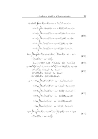 4 Anderson Model in a Superconductor 50
I1 =3πZb dω1
˜A(ω1) ˜A(ω − ω1 − Eb) ˜f(Eb, ω1, ω)+
+ 3πZb dω1
˜A(ω1) ˜A(ω − ω1 + Eb) ˜f(−Eb, ω1, ω)+
+ 2πQb dω1
˜A(ω1) ˜C(ω − ω1 + Eb) ˜f(−Eb, ω1, ω)+
− 2πQb dω1
˜A(ω1) ˜C(ω − ω1 − Eb) ˜f(Eb, ω1, ω)+
− πZb dω1
˜C(ω1) ˜C(ω − ω1 − Eb) ˜f(Eb, ω1, ω)+
− πZb dω1
˜C(ω1) ˜C(ω − ω1 + Eb) ˜f(−Eb, ω1, ω),
(4.69)
I2 = dω1 dω2
˜f(ω1, ω2, ω) ˜A(ω1) ˜A(ω2) ˜A(ω − ω1 − ω2)+
− ˜C(ω2) ˜C(ω − ω1 − ω2) ,
(4.70)
J−1 = 4π3
Q3
bf(Eb)[1−f(Eb)][δ(ω−Eb)−δ(ω+Eb)], (4.71)
J0 =8π2
Z2
b
˜C(ω) ˜f(Eb, ω, ω) − 2π2
Z2
b
˜C(ω − 2Eb) ˜f(Eb, Eb, ω)+
− 2π2
Z2
b
˜C(ω + 2Eb) ˜f(−Eb, −Eb, ω)+
− 2π2
ZbQb
˜A(ω + 2Eb) ˜f(−Eb, −Eb, ω)+
+ 2π2
ZbQb
˜A(ω − 2Eb) ˜f(Eb, Eb, ω),
(4.72)
J1 = − 3πQb dω1
˜C(ω1) ˜C(ω − ω1 − Eb) ˜f(Eb, ω1, ω)+
+ 3πQb dω1
˜C(ω1) ˜C(ω − ω1 + Eb) ˜f(−Eb, ω1, ω)+
+ 2πZb dω1
˜C(ω1) ˜A(ω − ω1 + Eb) ˜f(−Eb, ω1, ω)+
+ 2πZb dω1
˜C(ω1) ˜A(ω − ω1 − Eb) ˜f(Eb, ω1, ω)+
+ πQb dω1
˜A(ω1) ˜A(ω − ω1 − Eb) ˜f(Eb, ω1, ω)+
− πQb dω1
˜A(ω1) ˜A(ω − ω1 + Eb) ˜f(−Eb, ω1, ω),
(4.73)
J2 = dω1 dω2
˜f(ω1, ω2, ω) ˜C(ω1) ˜A(ω2) ˜A(ω − ω1 − ω2)+
− ˜C(ω2) ˜C(ω − ω1 − ω2) ,
(4.74)
 