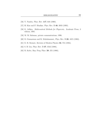 BIBLIOGRAPHY 77
[56] Y. Nambu, Phys. Rev. 117, 648 (1960).
[57] H. Kim and P. Muzikar, Phys. Rev. B 48, 3933 (1993).
[58] G. Arfken, Mathematical Methods for Physicists, Academic Press, 3
edition, 1985.
[59] M. M. Salomaa, private communications, 1996.
[60] O. Gunnarsson and K. Sch¨onhammer, Phys. Rev. B 28, 4315 (1983).
[61] G. R. Stewart, Reviews of Modern Physics 56, 755 (1984).
[62] S. H. Liu, Phys. Rev. B 37, 3542 (1988).
[63] R. Kubo, Rep. Prog. Phys. 29, 255 (1966).
 
