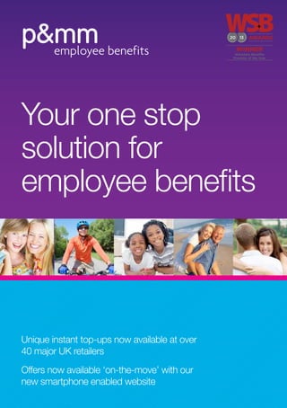 Your one stop
solution for
employee benefits
Unique instant top-ups now available at over
40 major UK retailers
Offers now available ‘on-the-move’ with our
new smartphone enabled website
 