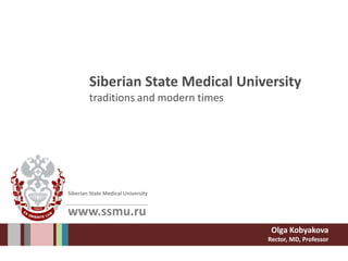www.ssmu.ru
Siberian State Medical University
traditions and modern times
Olga Kobyakova
Rector, MD, Professor
Siberian State Medical University
 
