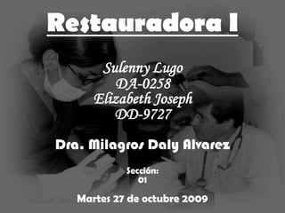 Restauradora I
       Sulenny Lugo
          DA-0258
      Elizabeth Joseph
         DD-9727
Dra. Milagros Daly Alvarez
            Sección:
               01

   Martes 27 de octubre 2009
 