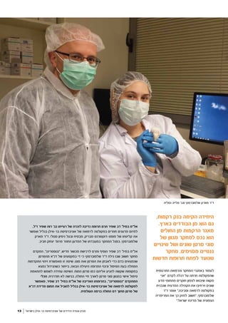 ‫התרגומית‬ ‫והרפואה‬ ‫המחקר‬ ‫באתגרי‬ ‫לעמוד‬
‫"אני‬ .‫לקדם‬ ‫דגלה‬ ‫על‬ ‫חרתה‬ ‫שהפקולטה‬
‫מדע‬ ‫מתחומי‬ ‫חוקרים‬ ‫לצפון‬ ‫שיבואו‬ ‫מקווה‬
‫שנבנית‬ ‫המדעית‬ ‫הקהילה‬ ‫את‬ ‫וירחיבו‬ ‫שונים‬
‫ד"ר‬ ‫אומר‬ ",‫וסביבה‬ ‫לרפואה‬ ‫בפקולטה‬
‫הפריפריה‬ ‫את‬ ‫כך‬ ‫לחזק‬ ‫"חשוב‬ ,‫שלפוברסקי‬
".‫ישראל‬ ‫מדינת‬ ‫של‬ ‫הצפונית‬
13 ‫בישראל‬ ‫בר-אילן‬ ‫אוניברסיטת‬ ‫של‬ ‫הידידים‬ ‫אגודת‬ ‫מגזין‬
,‫רקמות‬ ‫בנק‬ ‫הקימה‬ ‫היחידה‬
.‫בארץ‬ ‫הבודדים‬ ‫מן‬ ‫הוא‬ ‫גם‬
‫החולים‬ ‫מן‬ ‫הרקמות‬ ‫מאגר‬
‫של‬ ‫מגוון‬ ‫למחקר‬ ‫נכס‬ ‫הוא‬
‫שינויים‬ ‫ושל‬ ‫שונים‬ ‫סרטן‬ ‫סוגי‬
‫מחקר‬ ,‫מסוימים‬ ‫גנטיים‬
‫חדשות‬ ‫תרופות‬ ‫לפתח‬ ‫שנועד‬
‫נטליה‬ ‫סלייב‬ '‫וגב‬ ‫שלפוברסקי‬ ‫מארק‬ ‫ד"ר‬
,‫ז"ל‬ ‫שפיר‬ ‫רות‬ '‫גב‬ ‫רעייתו‬ ‫של‬ ‫לזכרה‬ ‫נדיבה‬ ‫תרומה‬ ‫תרם‬ ‫שפיר‬ ‫דב‬ '‫במיל‬ ‫אל"מ‬
‫ִפשר‬‫א‬‫ו‬ ‫בגליל‬ ‫בר-אילן‬ ‫אוניברסיטת‬ ‫של‬ ‫לרפואה‬ ‫בפקולטה‬ ‫חוזרים‬ ‫מדענים‬ ‫למיזם‬
‫מארק‬ ‫ד"ר‬ ,‫סגולי‬ ‫ניסיון‬ ‫ובעל‬ ‫מבטיח‬ ,‫מבריק‬ ‫פוסט-דוקטורנט‬ ‫של‬ ‫קליטתו‬ ‫את‬
.‫חביב‬ ‫יצחק‬ '‫פרופ‬ ‫החוזר‬ ‫המדען‬ ‫של‬ ‫במעבדתו‬ ‫המחקר‬ ‫בסגל‬ ,‫שלפוברסקי‬
‫המקדם‬ ,"‫"ננוסטרינג‬ ,‫חדיש‬ ‫מכשור‬ ‫לרכישת‬ ‫ותרם‬ ‫הוסיף‬ ‫שפיר‬ ‫דב‬ '‫במיל‬ ‫אל"מ‬
‫מהסרטן‬ ‫דנ"א‬ ‫של‬ ‫במקטעים‬ ‫די‬ ‫כי‬ ‫שלפוברסקי‬ ‫ד"ר‬ ‫גילה‬ ‫שבו‬ ‫חשוב‬ ‫מחקר‬
‫התקדמות‬ ‫זיהוי‬ ‫מאפשרת‬ ‫זו‬ ‫שיטה‬ .‫סוגו‬ ‫ואת‬ ‫הסרטן‬ ‫את‬ ‫לאבחן‬ ‫כדי‬ ‫בדם‬ ‫שנמצאים‬
‫נמצא‬ ‫כשהגידול‬ ‫בייחוד‬ ,‫הבאה‬ ‫היעילה‬ ‫התרופה‬ ‫וניבוי‬ ‫הטיפול‬ ‫בעת‬ ‫המחלה‬
‫להתאמת‬ ‫לשמש‬ ‫עתידה‬ ‫השיטה‬ .‫המוח‬ ‫סרטן‬ ‫כמו‬ ‫אליהם‬ ‫להגיע‬ ‫שקשה‬ ‫במקומות‬
‫הכלי‬ .‫חודרנית‬ ‫לא‬ ‫בגישה‬ ,‫החולה‬ ‫חיי‬ ‫לאורך‬ ‫סרטן‬ ‫סוגי‬ ‫במגוון‬ ‫אישי‬ ‫טיפול‬
‫מאפשר‬ ,‫שפיר‬ ‫דב‬ '‫במיל‬ ‫אל"מ‬ ‫של‬ ‫האדיבה‬ ‫בתרומתו‬ ,"‫"ננוסטרינג‬ ‫המתקדם‬
‫דנ"א‬ ‫מדידת‬ ‫תחום‬ ‫את‬ ‫להוביל‬ ‫בגליל‬ ‫בר-אילן‬ ‫אוניברסיטת‬ ‫של‬ ‫לרפואה‬ ‫לפקולטה‬
.‫העולמית‬ ‫ברמה‬ ‫החולה‬ ‫דם‬ ‫מתוך‬ ‫סרטן‬ ‫של‬
 